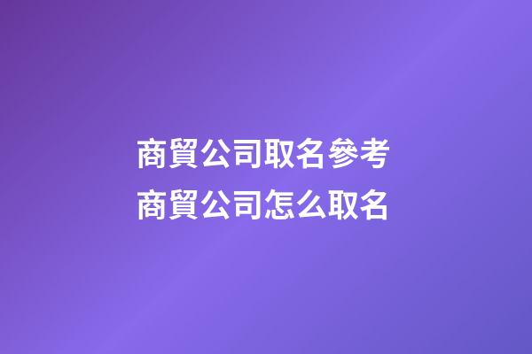商貿公司取名參考 商貿公司怎么取名-第1張-公司起名-玄機派